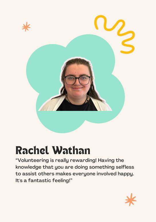 A photo of volunteer Rachel Wathan saying "Volunteering is really rewarding! Having the knowledge that you are doing something selfless to assist others makes everyone involved happy.
It's a fantastic feeling!