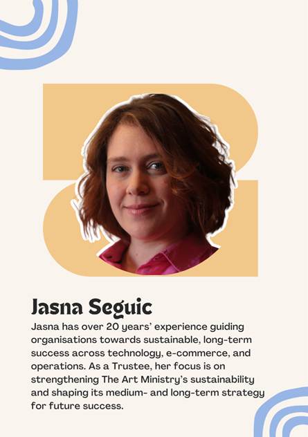 A photo of Trustee Jasna Seguic saying "Jasna has over 20 years� experience guiding organisations towards sustainable, long-term success across technology, e-commerce, and operations. As a Trustee, her focus is on strengthening The Art Ministry�s sustainability and shaping its medium- and long-term strategy for future success."